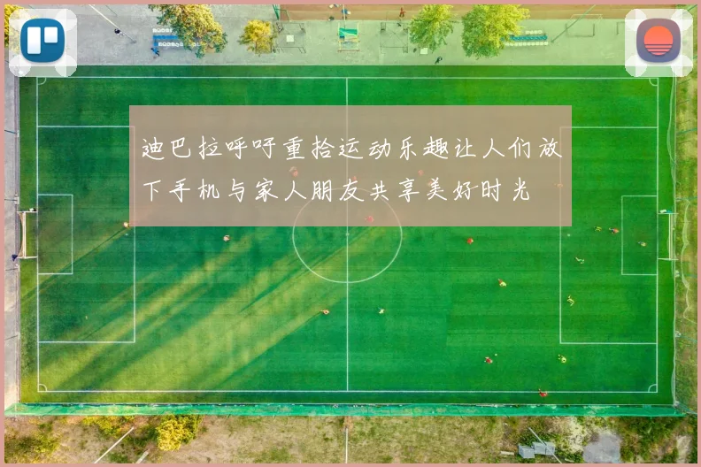 迪巴拉呼吁重拾运动乐趣让人们放下手机与家人朋友共享美好时光