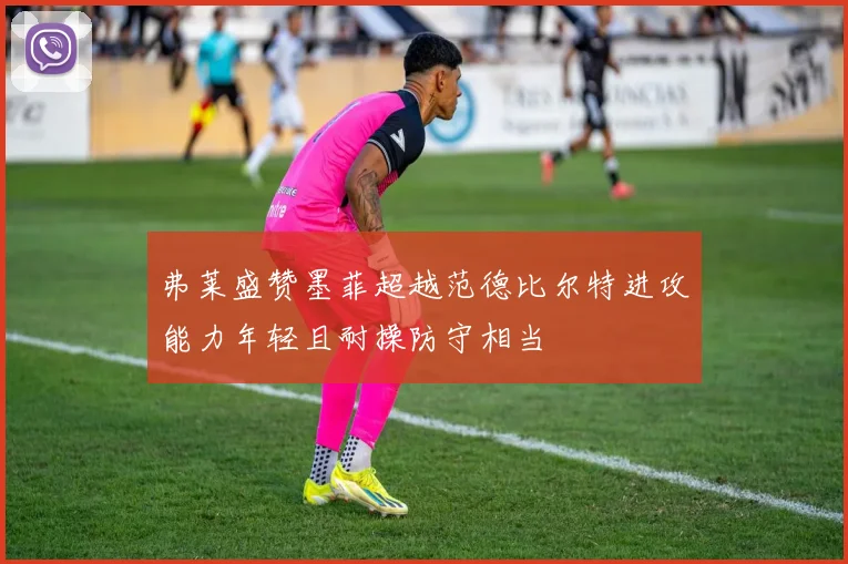 弗莱盛赞墨菲超越范德比尔特进攻能力年轻且耐操防守相当