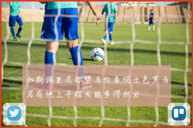 加斯佩里尼称赞马伦表现出色罗马若有他上半程或能多得积分
