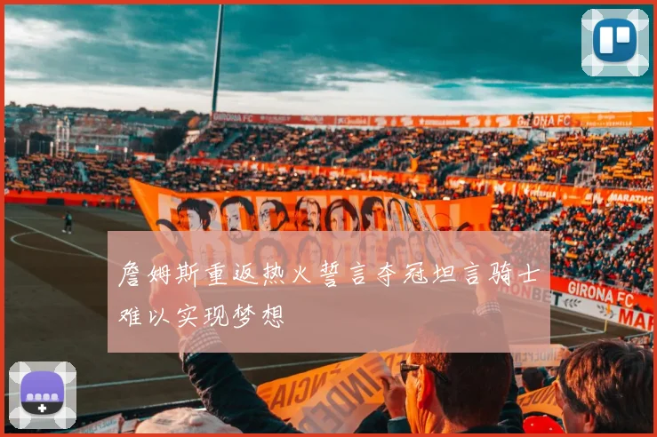 詹姆斯重返热火誓言夺冠坦言骑士难以实现梦想