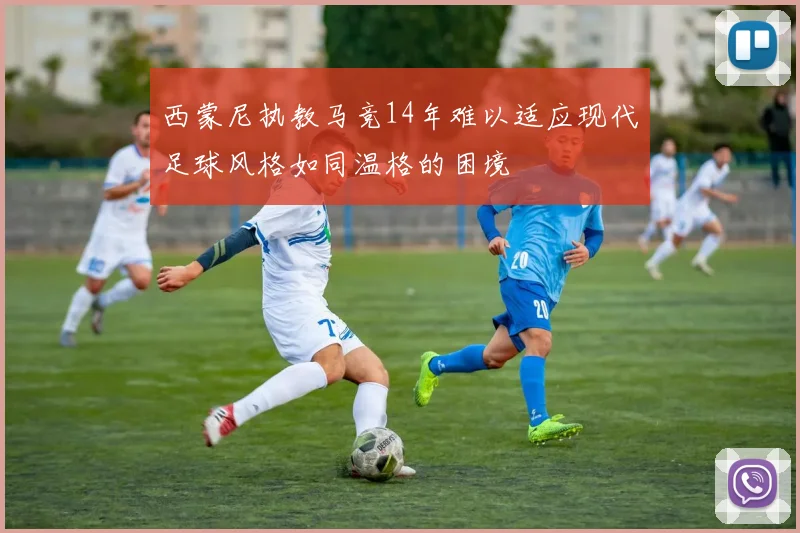 西蒙尼执教马竞14年难以适应现代足球风格如同温格的困境