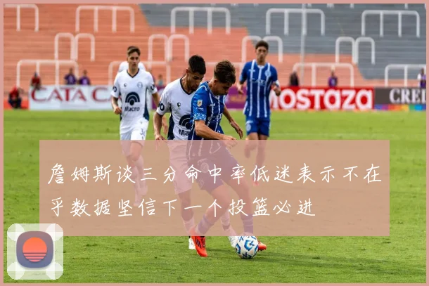 詹姆斯谈三分命中率低迷表示不在乎数据坚信下一个投篮必进