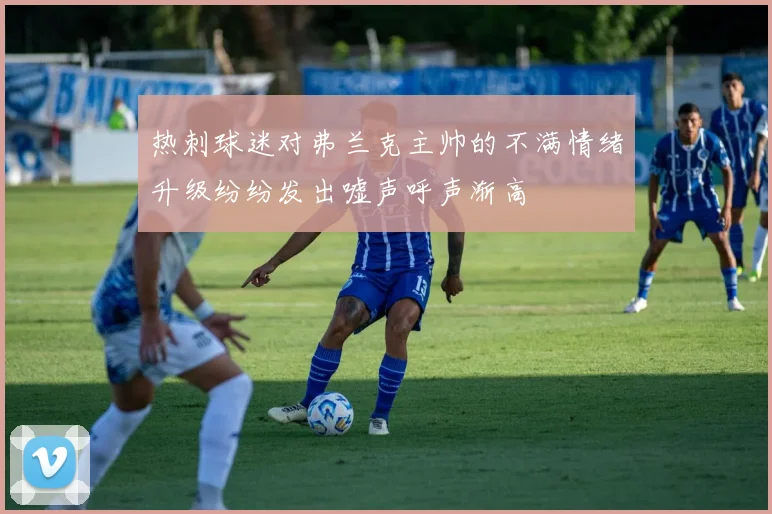 热刺球迷对弗兰克主帅的不满情绪升级纷纷发出嘘声呼声渐高