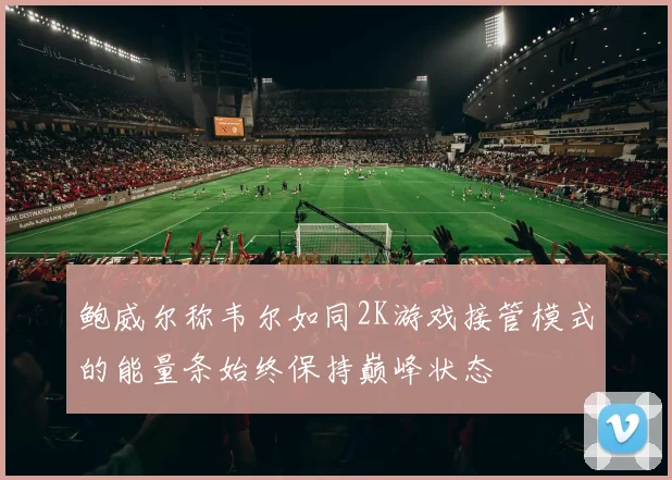 鲍威尔称韦尔如同2K游戏接管模式的能量条始终保持巅峰状态